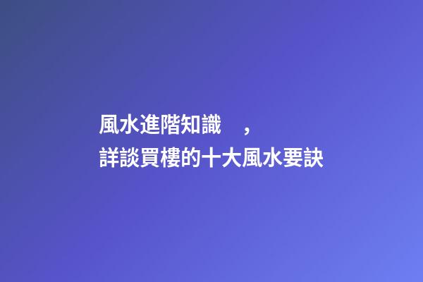 風水進階知識，詳談買樓的十大風水要訣